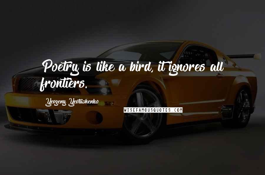 Yevgeny Yevtushenko Quotes: Poetry is like a bird, it ignores all frontiers.