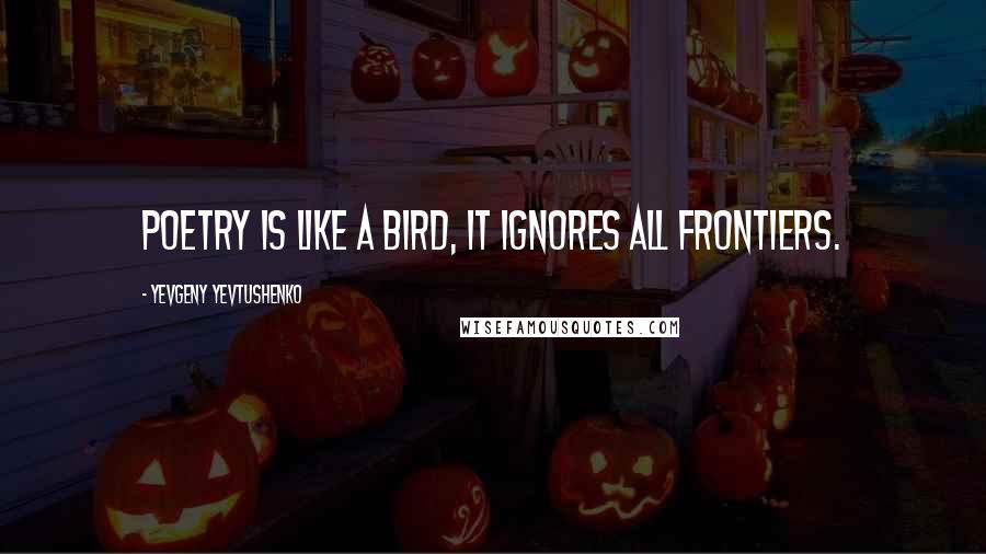 Yevgeny Yevtushenko Quotes: Poetry is like a bird, it ignores all frontiers.