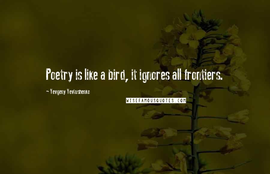 Yevgeny Yevtushenko Quotes: Poetry is like a bird, it ignores all frontiers.