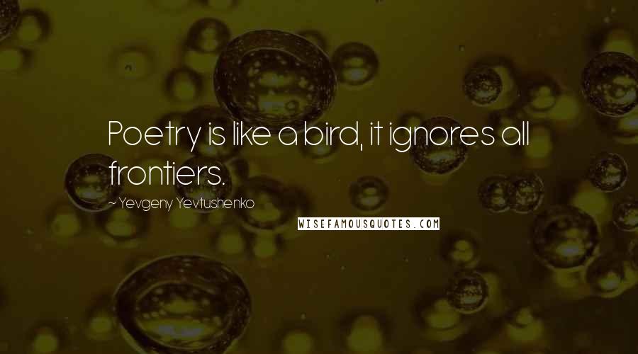 Yevgeny Yevtushenko Quotes: Poetry is like a bird, it ignores all frontiers.