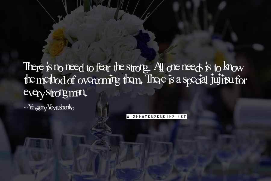 Yevgeny Yevtushenko Quotes: There is no need to fear the strong. All one needs is to know the method of overcoming them. There is a special jujitsu for every strong man.