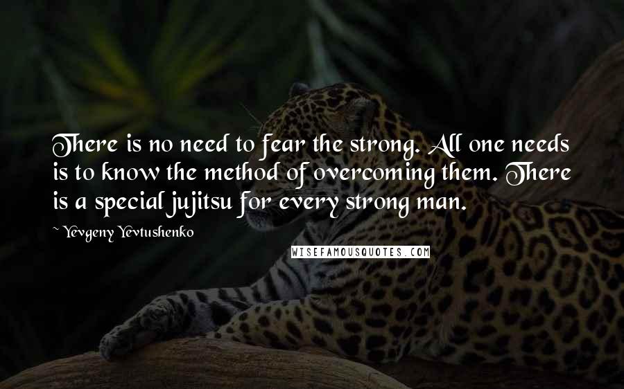 Yevgeny Yevtushenko Quotes: There is no need to fear the strong. All one needs is to know the method of overcoming them. There is a special jujitsu for every strong man.