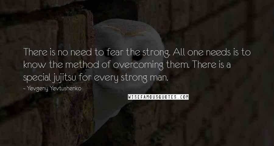 Yevgeny Yevtushenko Quotes: There is no need to fear the strong. All one needs is to know the method of overcoming them. There is a special jujitsu for every strong man.