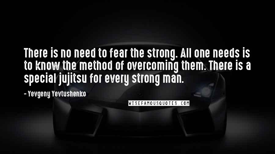 Yevgeny Yevtushenko Quotes: There is no need to fear the strong. All one needs is to know the method of overcoming them. There is a special jujitsu for every strong man.