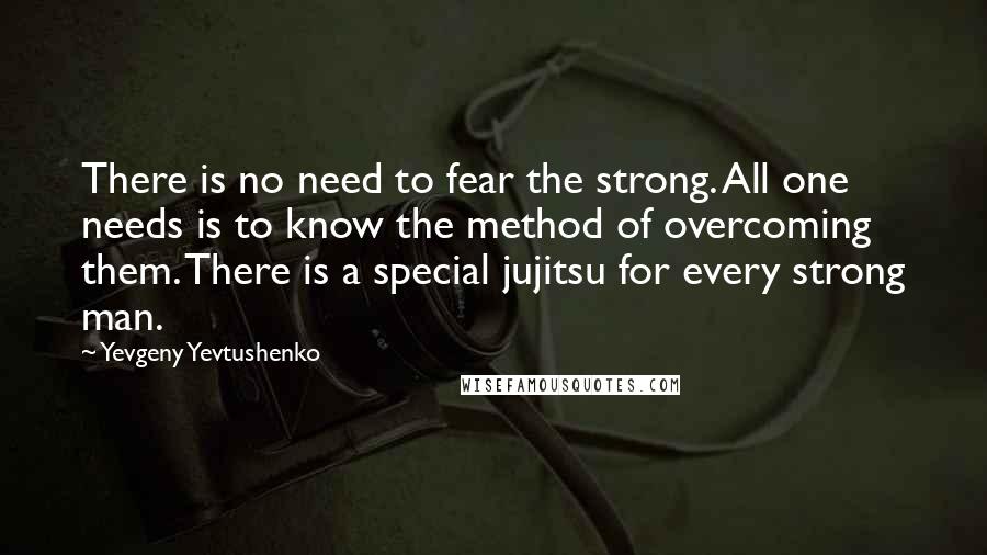 Yevgeny Yevtushenko Quotes: There is no need to fear the strong. All one needs is to know the method of overcoming them. There is a special jujitsu for every strong man.