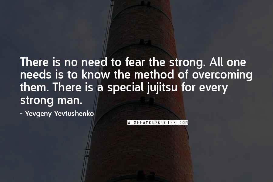 Yevgeny Yevtushenko Quotes: There is no need to fear the strong. All one needs is to know the method of overcoming them. There is a special jujitsu for every strong man.