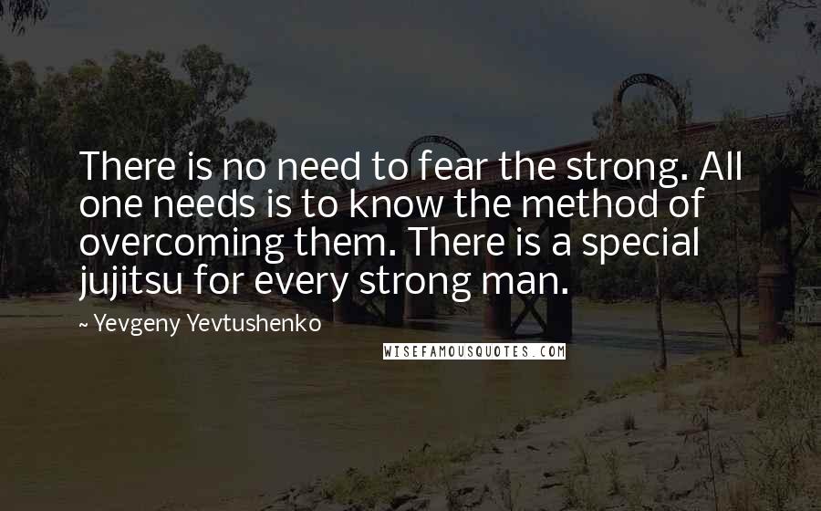 Yevgeny Yevtushenko Quotes: There is no need to fear the strong. All one needs is to know the method of overcoming them. There is a special jujitsu for every strong man.