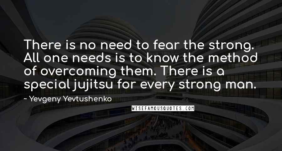 Yevgeny Yevtushenko Quotes: There is no need to fear the strong. All one needs is to know the method of overcoming them. There is a special jujitsu for every strong man.