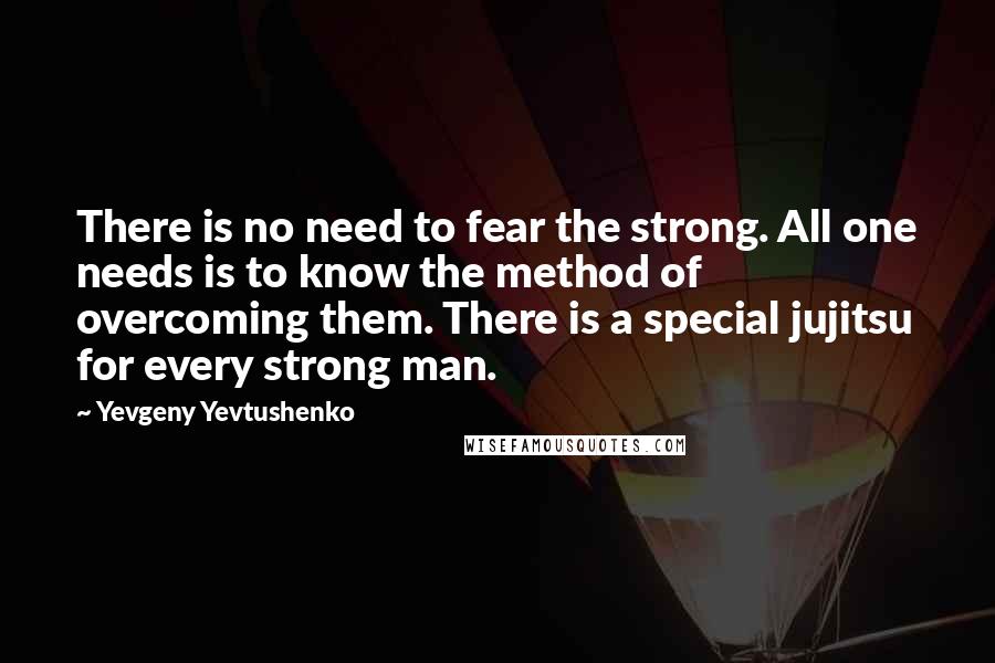 Yevgeny Yevtushenko Quotes: There is no need to fear the strong. All one needs is to know the method of overcoming them. There is a special jujitsu for every strong man.