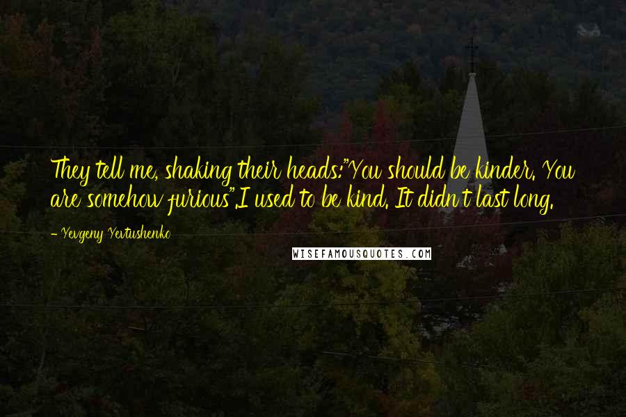 Yevgeny Yevtushenko Quotes: They tell me, shaking their heads:"You should be kinder. You are somehow furious".I used to be kind. It didn't last long.