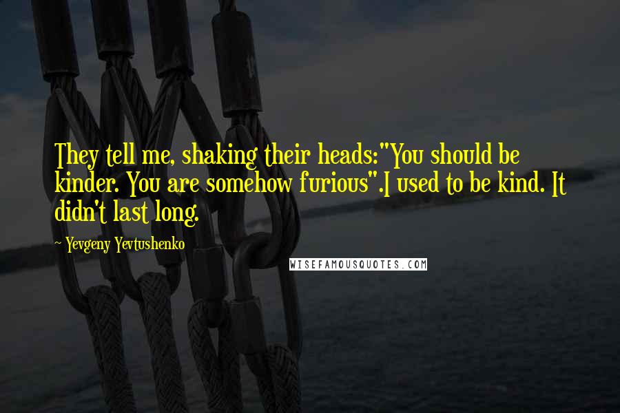 Yevgeny Yevtushenko Quotes: They tell me, shaking their heads:"You should be kinder. You are somehow furious".I used to be kind. It didn't last long.