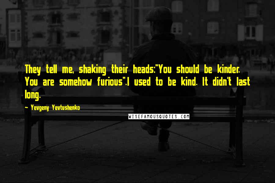 Yevgeny Yevtushenko Quotes: They tell me, shaking their heads:"You should be kinder. You are somehow furious".I used to be kind. It didn't last long.