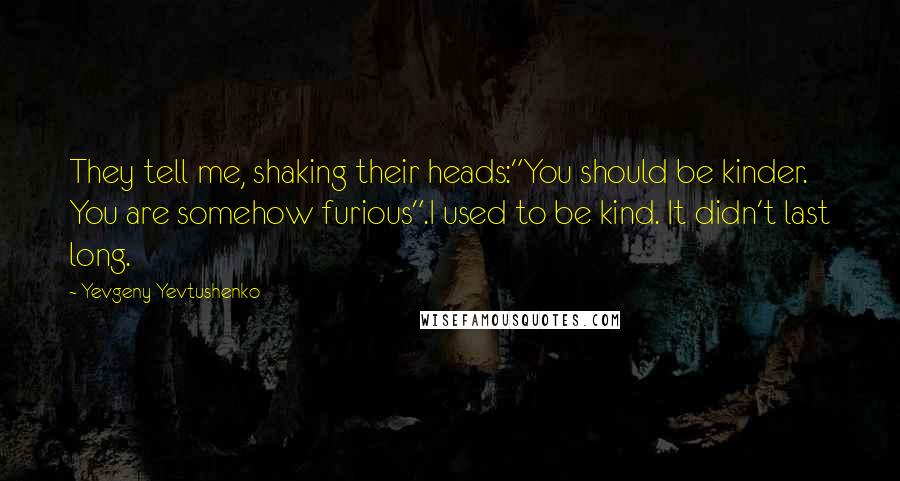 Yevgeny Yevtushenko Quotes: They tell me, shaking their heads:"You should be kinder. You are somehow furious".I used to be kind. It didn't last long.