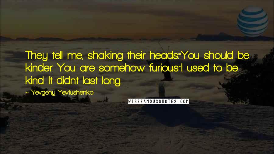 Yevgeny Yevtushenko Quotes: They tell me, shaking their heads:"You should be kinder. You are somehow furious".I used to be kind. It didn't last long.