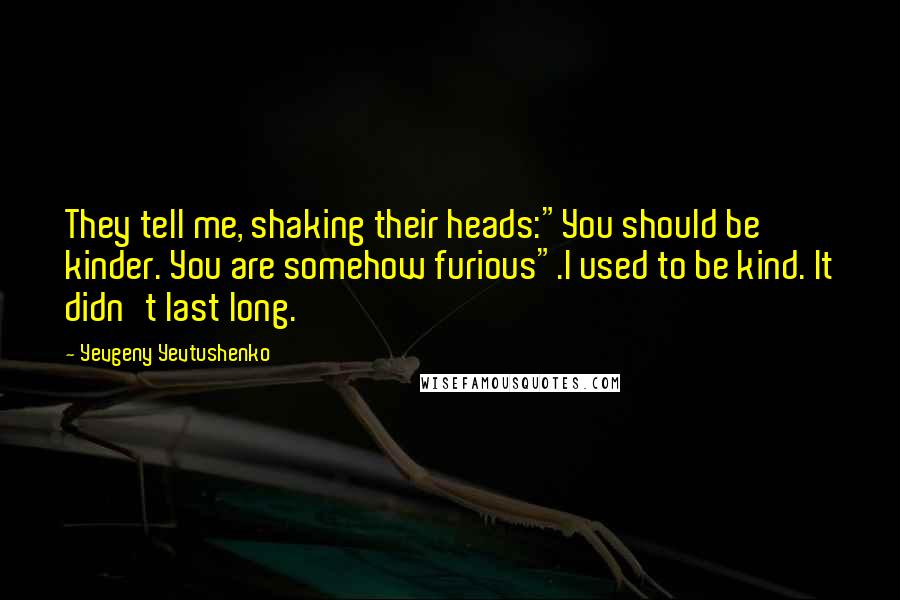 Yevgeny Yevtushenko Quotes: They tell me, shaking their heads:"You should be kinder. You are somehow furious".I used to be kind. It didn't last long.