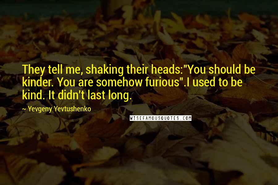 Yevgeny Yevtushenko Quotes: They tell me, shaking their heads:"You should be kinder. You are somehow furious".I used to be kind. It didn't last long.