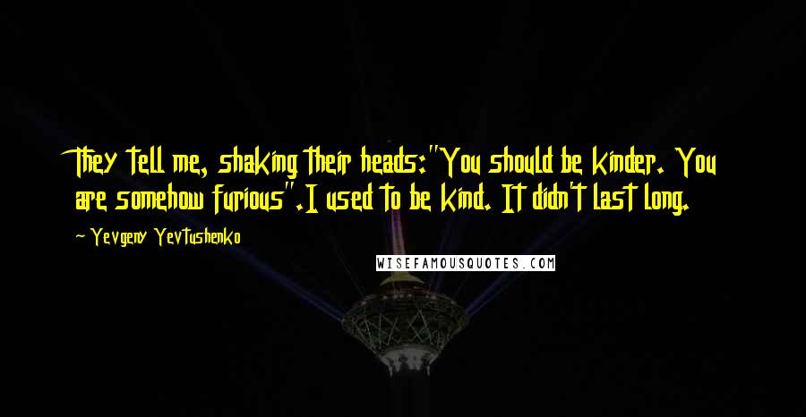 Yevgeny Yevtushenko Quotes: They tell me, shaking their heads:"You should be kinder. You are somehow furious".I used to be kind. It didn't last long.