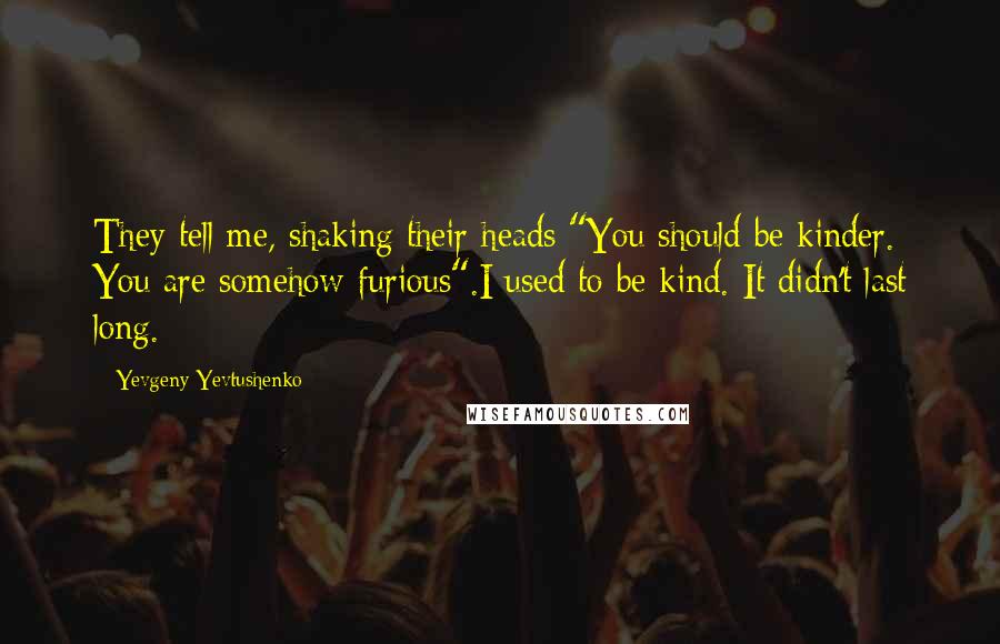 Yevgeny Yevtushenko Quotes: They tell me, shaking their heads:"You should be kinder. You are somehow furious".I used to be kind. It didn't last long.