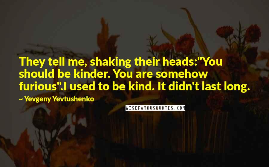 Yevgeny Yevtushenko Quotes: They tell me, shaking their heads:"You should be kinder. You are somehow furious".I used to be kind. It didn't last long.