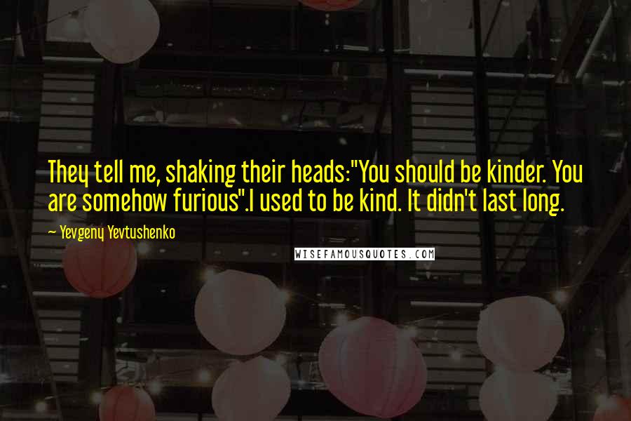 Yevgeny Yevtushenko Quotes: They tell me, shaking their heads:"You should be kinder. You are somehow furious".I used to be kind. It didn't last long.