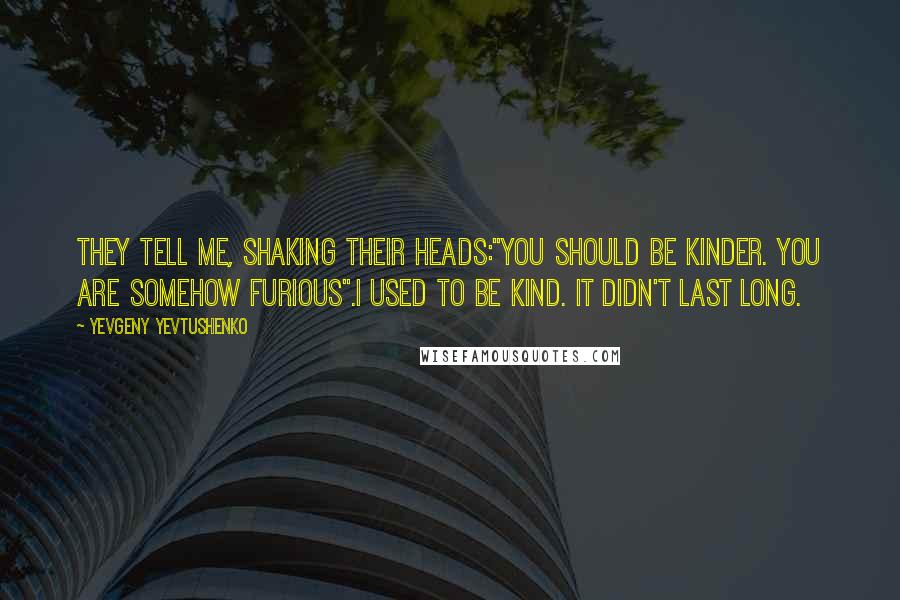 Yevgeny Yevtushenko Quotes: They tell me, shaking their heads:"You should be kinder. You are somehow furious".I used to be kind. It didn't last long.