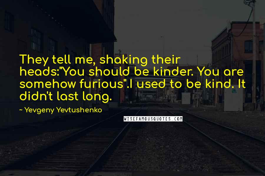 Yevgeny Yevtushenko Quotes: They tell me, shaking their heads:"You should be kinder. You are somehow furious".I used to be kind. It didn't last long.