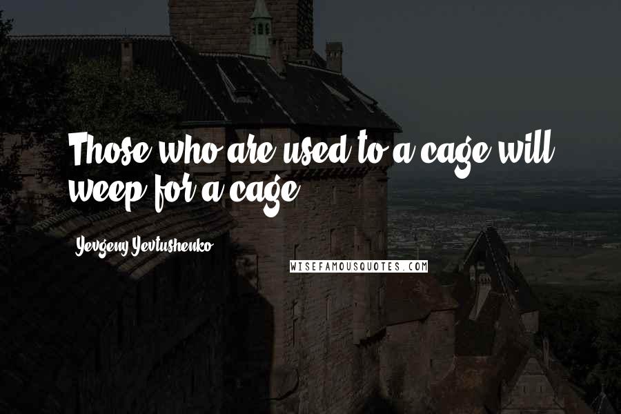 Yevgeny Yevtushenko Quotes: Those who are used to a cage will weep for a cage.