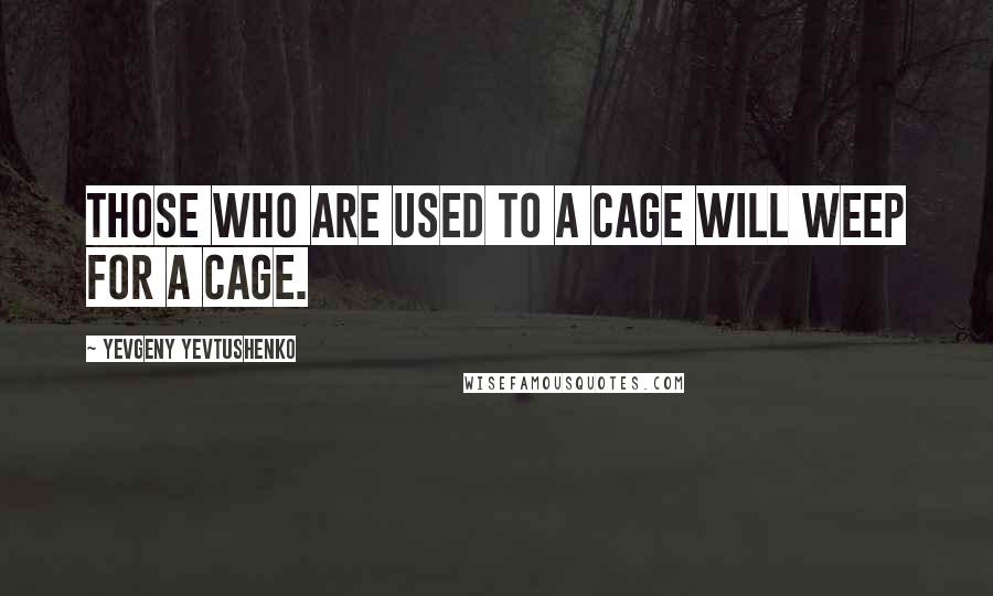 Yevgeny Yevtushenko Quotes: Those who are used to a cage will weep for a cage.