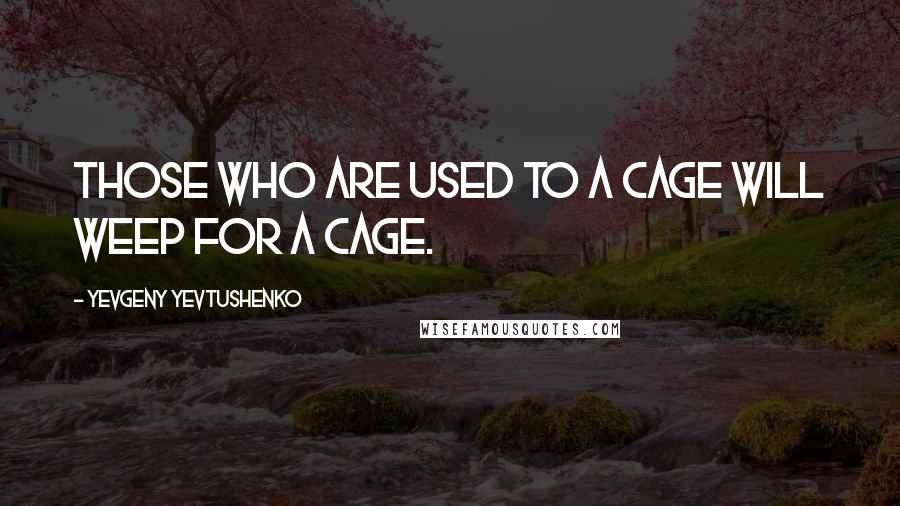 Yevgeny Yevtushenko Quotes: Those who are used to a cage will weep for a cage.