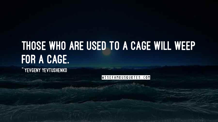 Yevgeny Yevtushenko Quotes: Those who are used to a cage will weep for a cage.