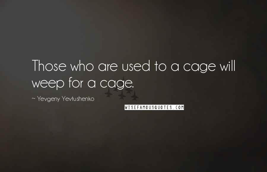 Yevgeny Yevtushenko Quotes: Those who are used to a cage will weep for a cage.