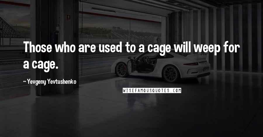 Yevgeny Yevtushenko Quotes: Those who are used to a cage will weep for a cage.