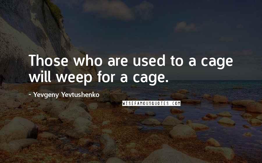 Yevgeny Yevtushenko Quotes: Those who are used to a cage will weep for a cage.