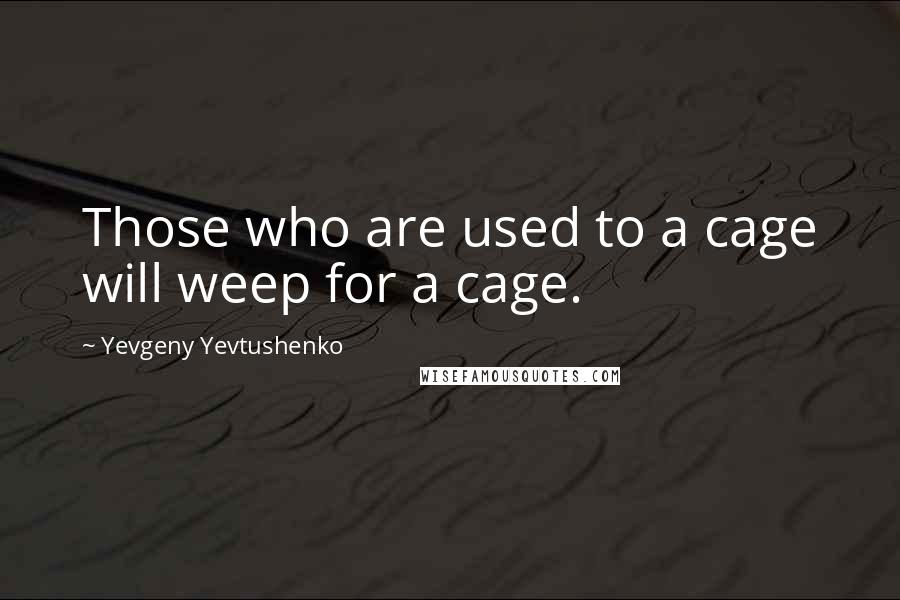 Yevgeny Yevtushenko Quotes: Those who are used to a cage will weep for a cage.