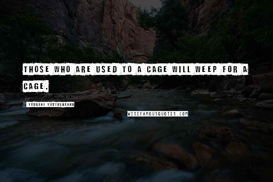 Yevgeny Yevtushenko Quotes: Those who are used to a cage will weep for a cage.