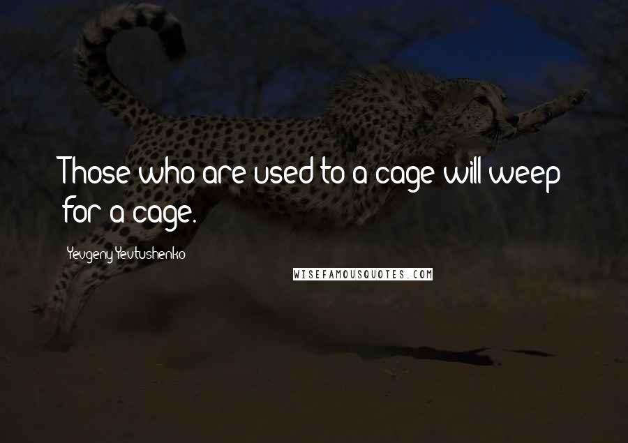 Yevgeny Yevtushenko Quotes: Those who are used to a cage will weep for a cage.