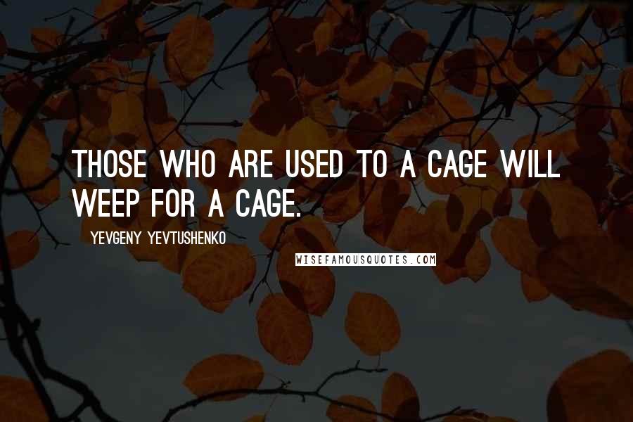 Yevgeny Yevtushenko Quotes: Those who are used to a cage will weep for a cage.