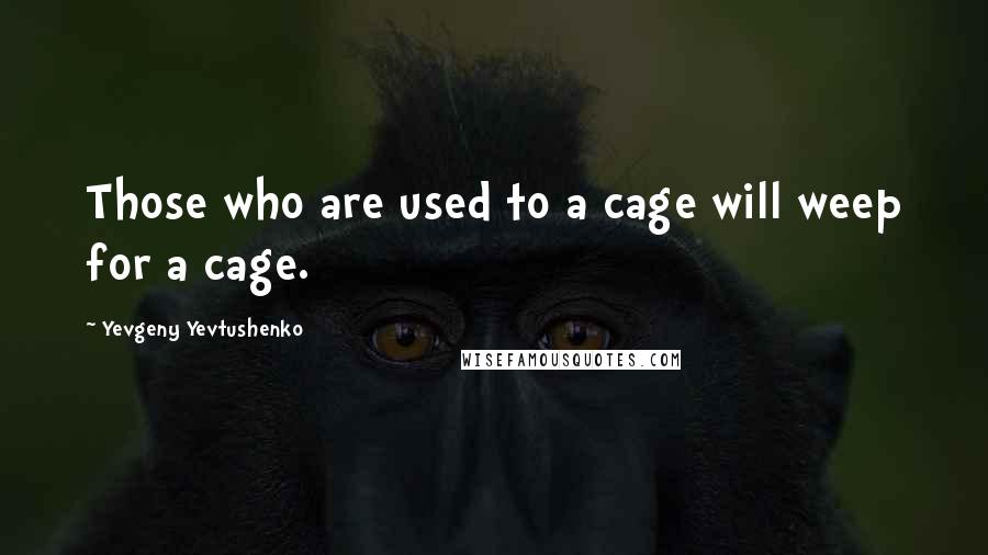 Yevgeny Yevtushenko Quotes: Those who are used to a cage will weep for a cage.