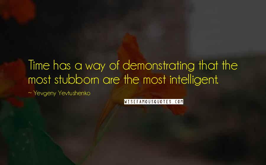 Yevgeny Yevtushenko Quotes: Time has a way of demonstrating that the most stubborn are the most intelligent.