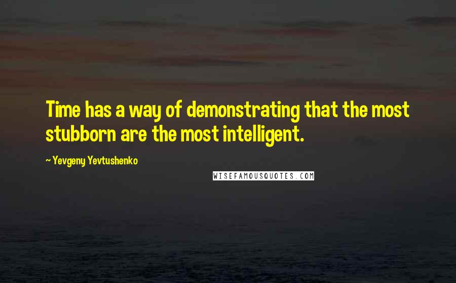 Yevgeny Yevtushenko Quotes: Time has a way of demonstrating that the most stubborn are the most intelligent.