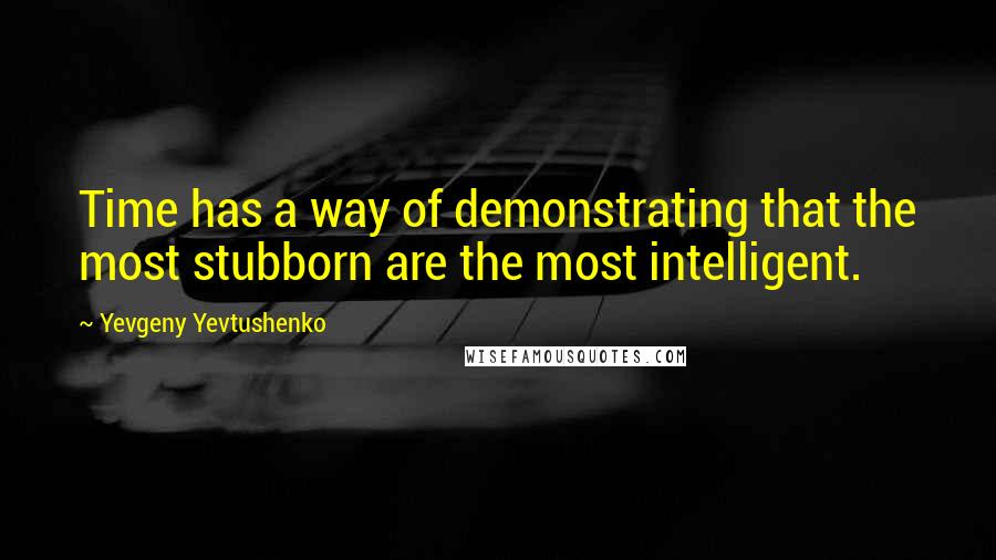Yevgeny Yevtushenko Quotes: Time has a way of demonstrating that the most stubborn are the most intelligent.