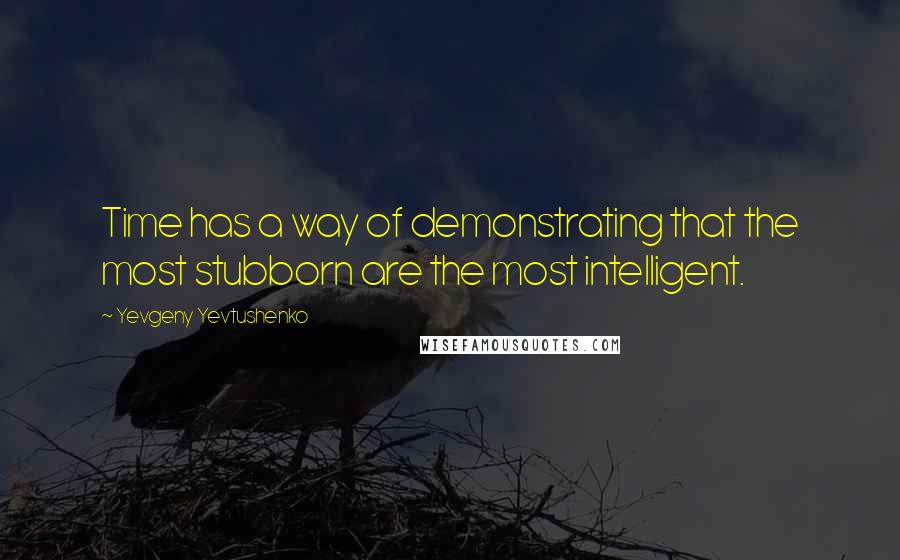 Yevgeny Yevtushenko Quotes: Time has a way of demonstrating that the most stubborn are the most intelligent.