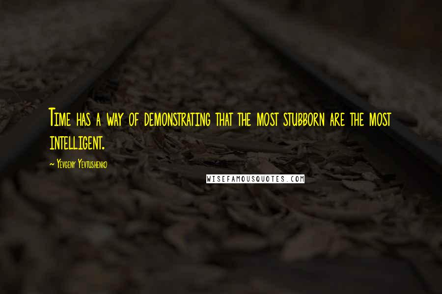 Yevgeny Yevtushenko Quotes: Time has a way of demonstrating that the most stubborn are the most intelligent.