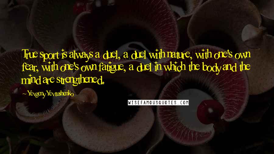 Yevgeny Yevtushenko Quotes: True sport is always a duel, a duel with nature, with one's own fear, with one's own fatigue, a duel in which the body and the mind are strengthened.