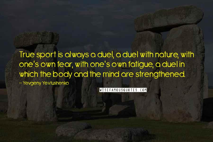 Yevgeny Yevtushenko Quotes: True sport is always a duel, a duel with nature, with one's own fear, with one's own fatigue, a duel in which the body and the mind are strengthened.