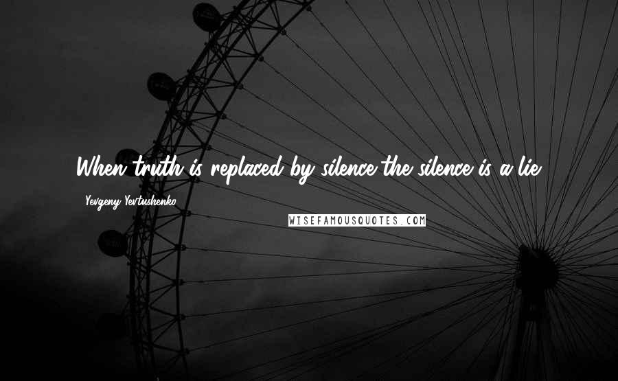 Yevgeny Yevtushenko Quotes: When truth is replaced by silence,the silence is a lie.