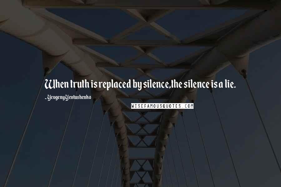 Yevgeny Yevtushenko Quotes: When truth is replaced by silence,the silence is a lie.