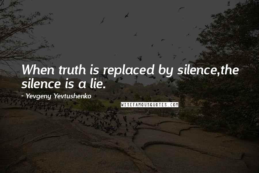 Yevgeny Yevtushenko Quotes: When truth is replaced by silence,the silence is a lie.