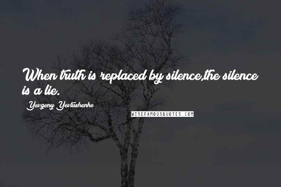 Yevgeny Yevtushenko Quotes: When truth is replaced by silence,the silence is a lie.