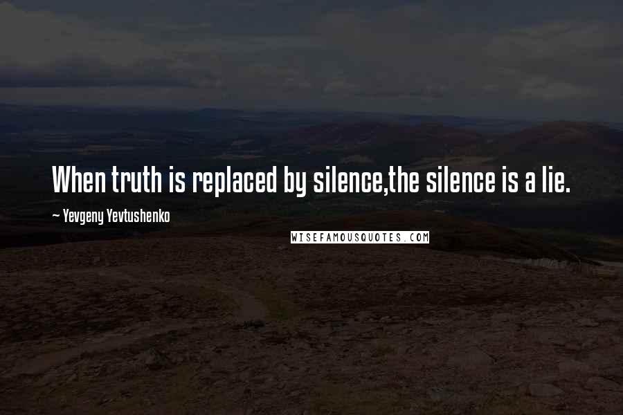 Yevgeny Yevtushenko Quotes: When truth is replaced by silence,the silence is a lie.